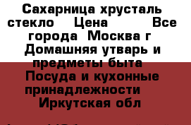 Сахарница хрусталь стекло  › Цена ­ 100 - Все города, Москва г. Домашняя утварь и предметы быта » Посуда и кухонные принадлежности   . Иркутская обл.